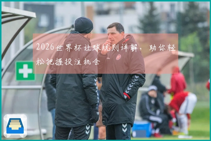2026世界杯让球规则详解，助你轻松把握投注机会