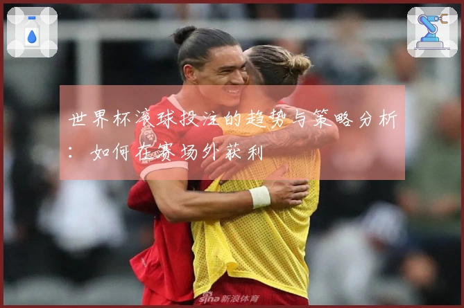 世界杯滚球投注的趋势与策略分析：如何在赛场外获利