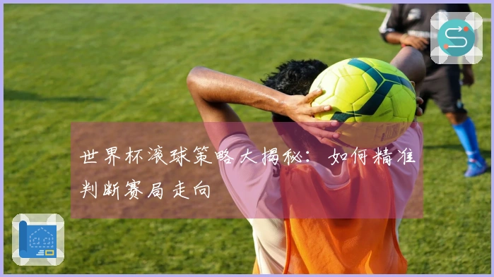 世界杯滚球策略大揭秘：如何精准判断赛局走向