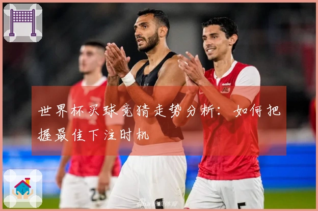 世界杯买球竞猜走势分析：如何把握最佳下注时机