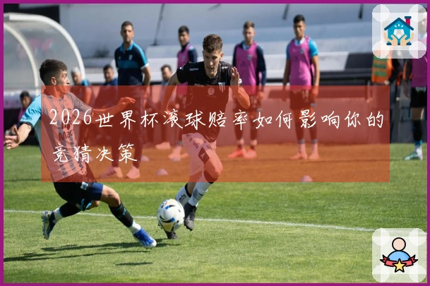 2026世界杯滚球赔率如何影响你的竞猜决策