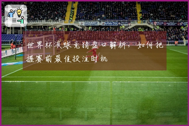 世界杯滚球竞猜盘口解析，如何把握赛前最佳投注时机
