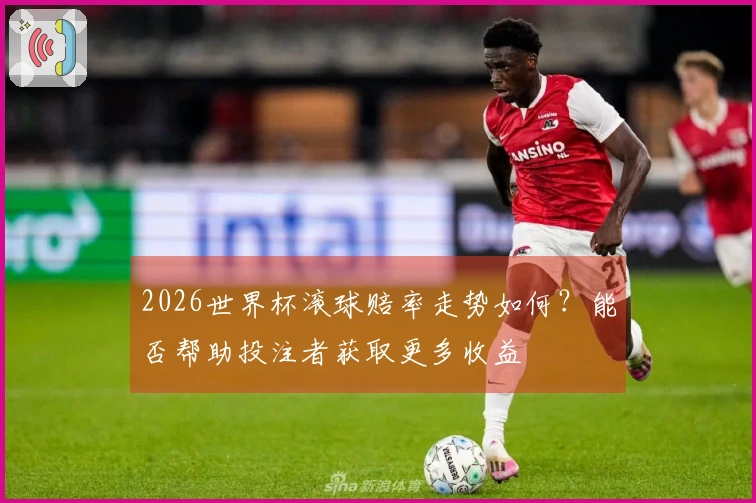 2026世界杯滚球赔率走势如何？能否帮助投注者获取更多收益