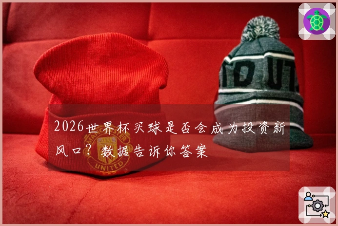2026世界杯买球是否会成为投资新风口？数据告诉你答案