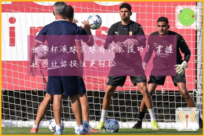 世界杯滚球买球有什么技巧？掌握这些让你投注更轻松