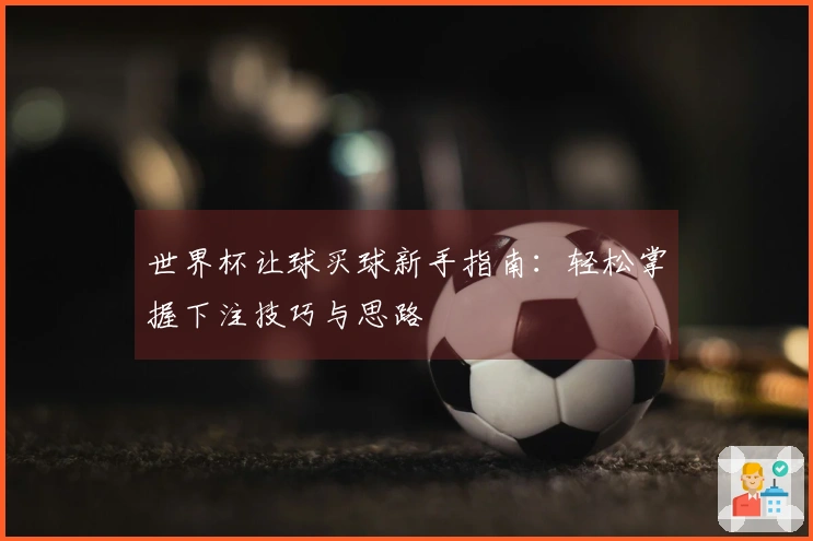 世界杯让球买球新手指南：轻松掌握下注技巧与思路
