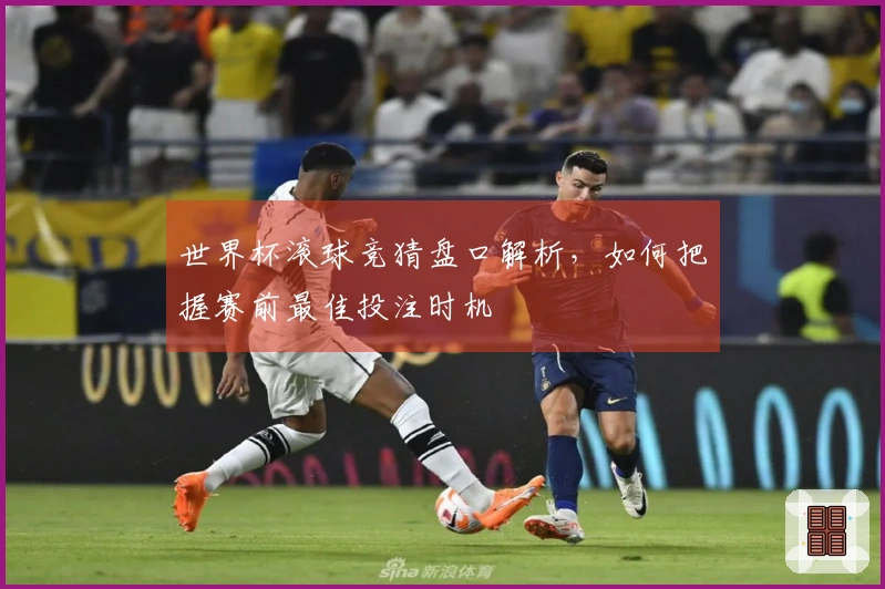 世界杯滚球竞猜盘口解析，如何把握赛前最佳投注时机