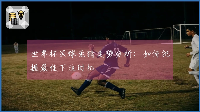 世界杯买球竞猜走势分析：如何把握最佳下注时机