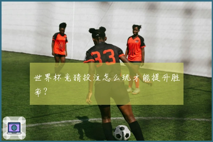 世界杯竞猜投注怎么玩才能提升胜率？