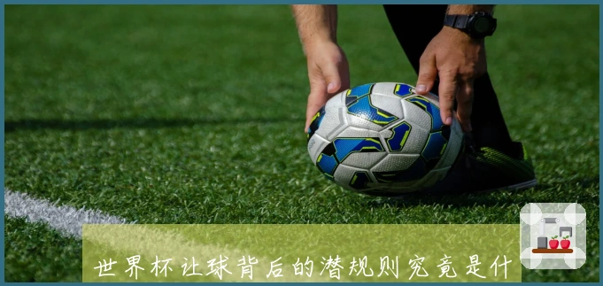世界杯让球背后的潜规则究竟是什么