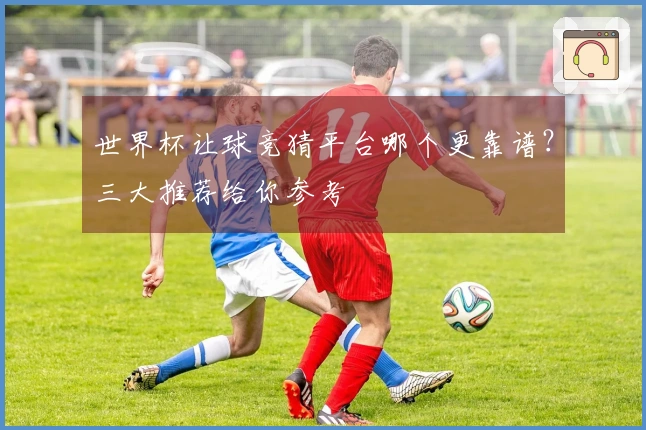 世界杯让球竞猜平台哪个更靠谱？三大推荐给你参考