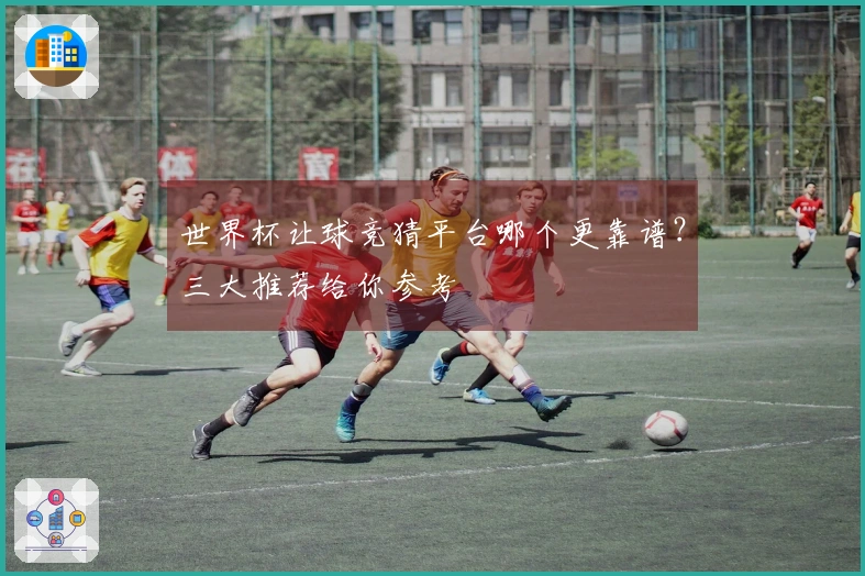 世界杯让球竞猜平台哪个更靠谱？三大推荐给你参考