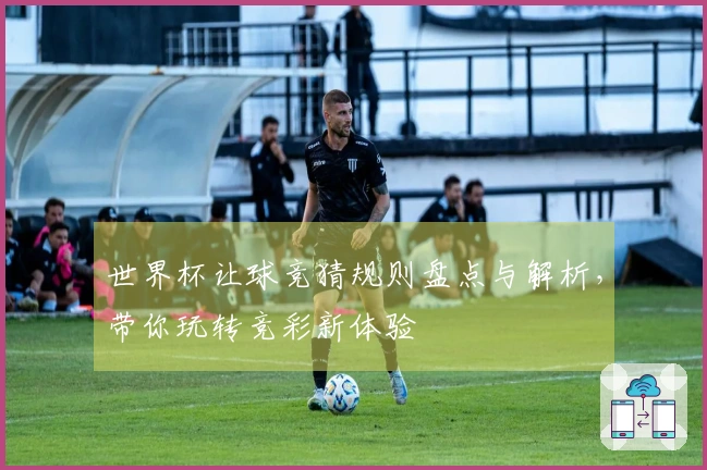 世界杯让球竞猜规则盘点与解析，带你玩转竞彩新体验
