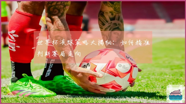 世界杯滚球策略大揭秘：如何精准判断赛局走向