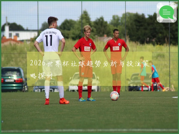 2026世界杯让球趋势分析与投注策略探讨